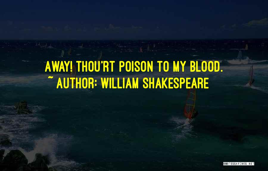 William Shakespeare Quotes: Away! Thou'rt Poison To My Blood.