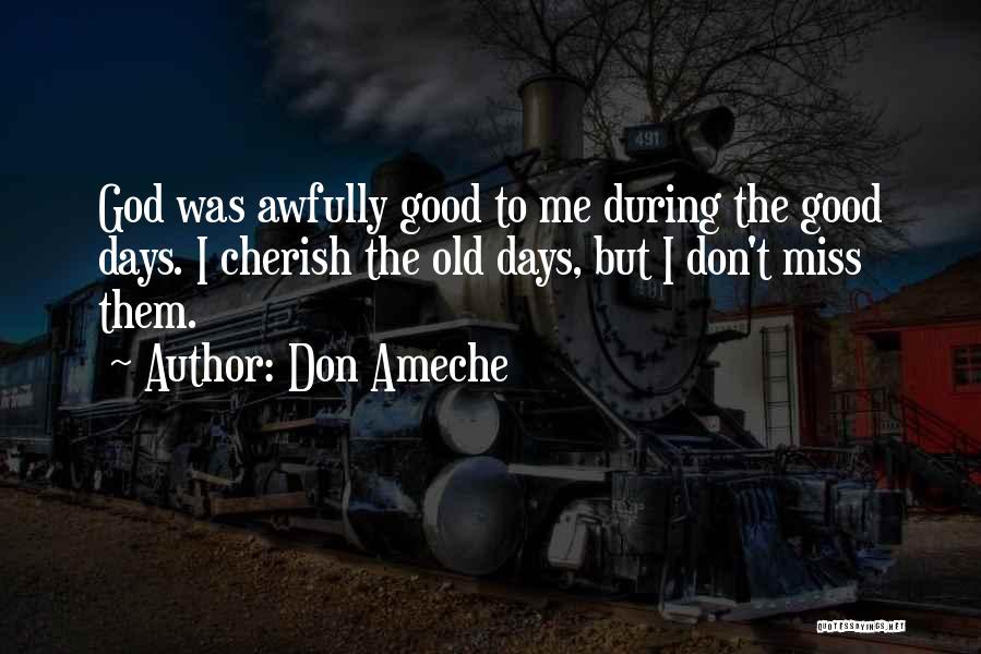 Don Ameche Quotes: God Was Awfully Good To Me During The Good Days. I Cherish The Old Days, But I Don't Miss Them.