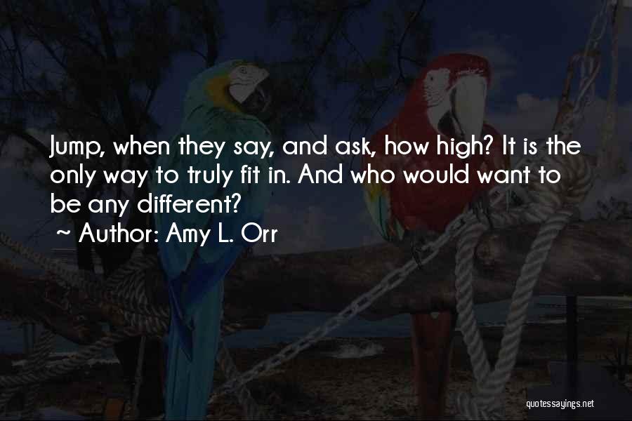 Amy L. Orr Quotes: Jump, When They Say, And Ask, How High? It Is The Only Way To Truly Fit In. And Who Would