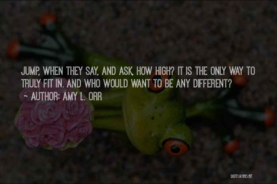 Amy L. Orr Quotes: Jump, When They Say, And Ask, How High? It Is The Only Way To Truly Fit In. And Who Would