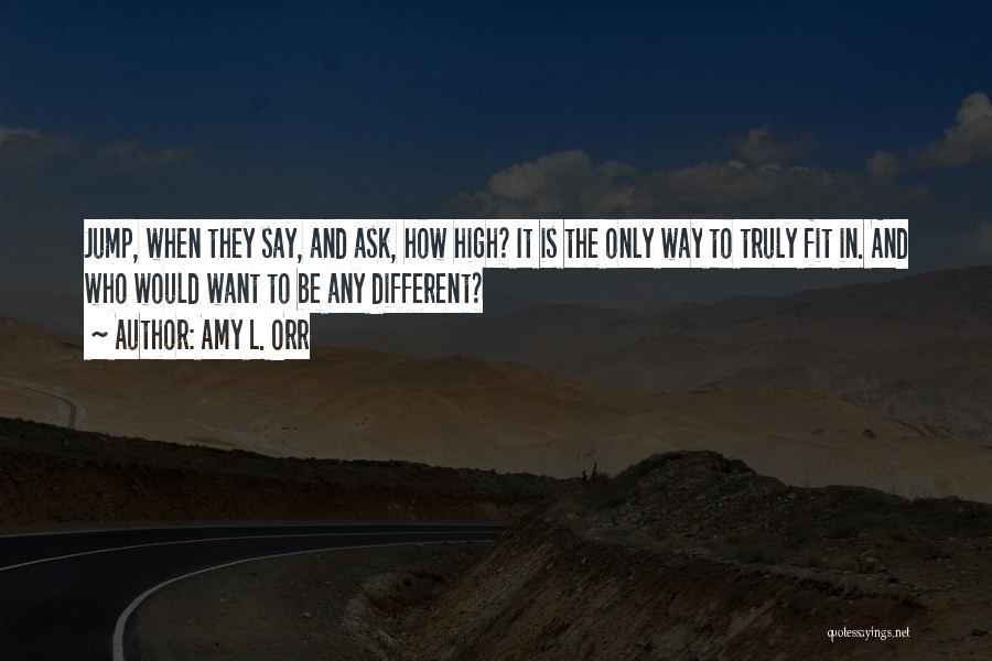 Amy L. Orr Quotes: Jump, When They Say, And Ask, How High? It Is The Only Way To Truly Fit In. And Who Would