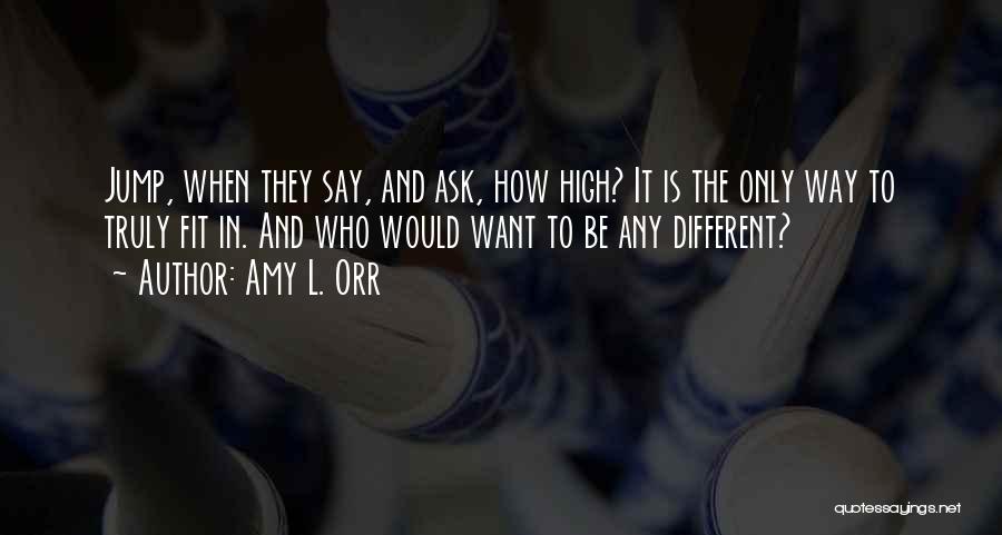 Amy L. Orr Quotes: Jump, When They Say, And Ask, How High? It Is The Only Way To Truly Fit In. And Who Would