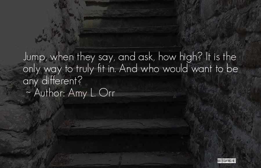 Amy L. Orr Quotes: Jump, When They Say, And Ask, How High? It Is The Only Way To Truly Fit In. And Who Would