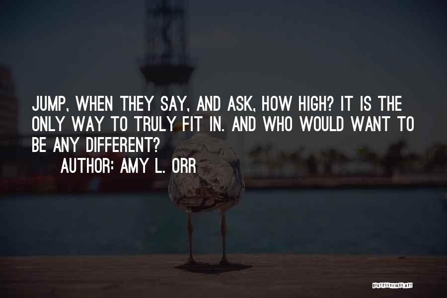 Amy L. Orr Quotes: Jump, When They Say, And Ask, How High? It Is The Only Way To Truly Fit In. And Who Would