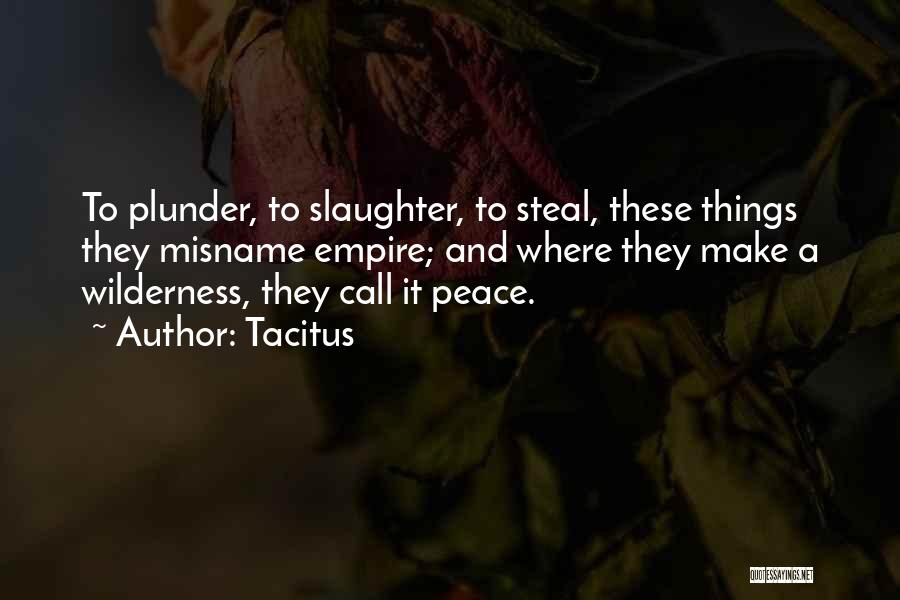 Tacitus Quotes: To Plunder, To Slaughter, To Steal, These Things They Misname Empire; And Where They Make A Wilderness, They Call It