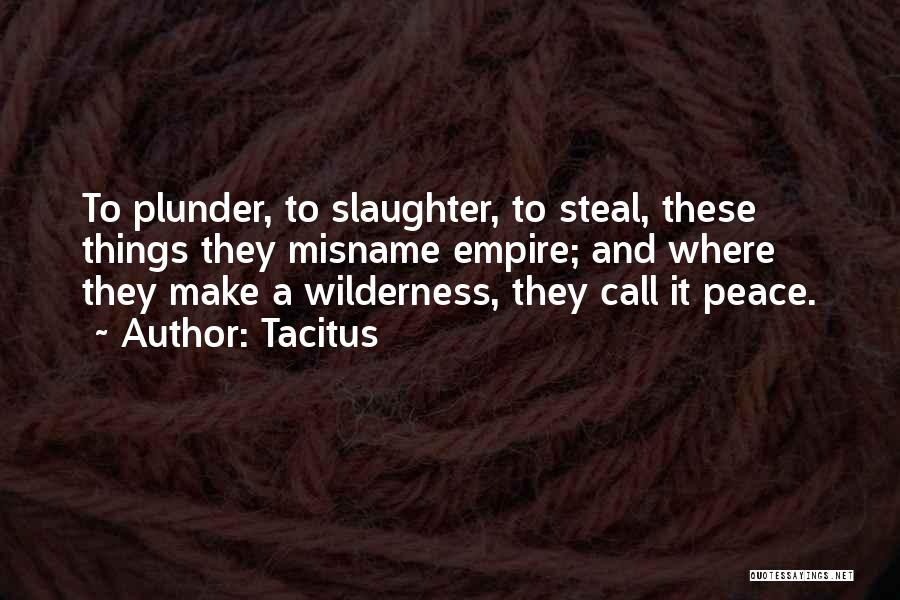 Tacitus Quotes: To Plunder, To Slaughter, To Steal, These Things They Misname Empire; And Where They Make A Wilderness, They Call It