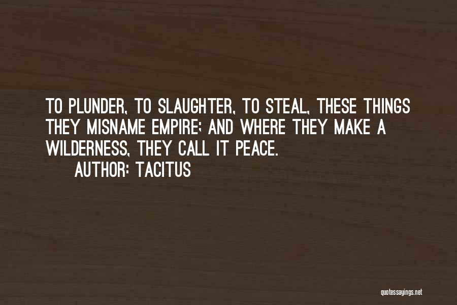 Tacitus Quotes: To Plunder, To Slaughter, To Steal, These Things They Misname Empire; And Where They Make A Wilderness, They Call It