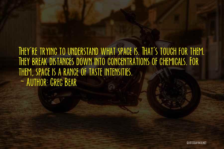 Greg Bear Quotes: They're Trying To Understand What Space Is. That's Tough For Them. They Break Distances Down Into Concentrations Of Chemicals. For