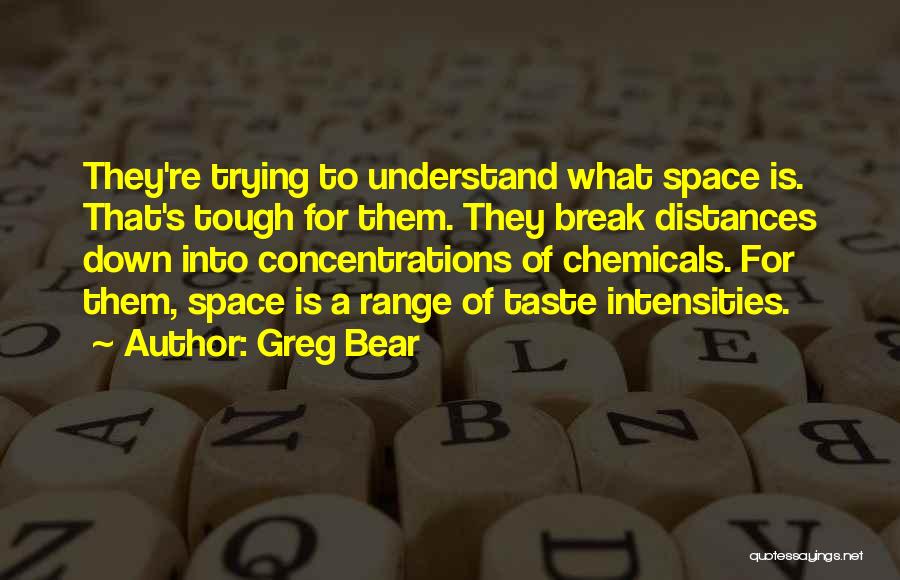 Greg Bear Quotes: They're Trying To Understand What Space Is. That's Tough For Them. They Break Distances Down Into Concentrations Of Chemicals. For