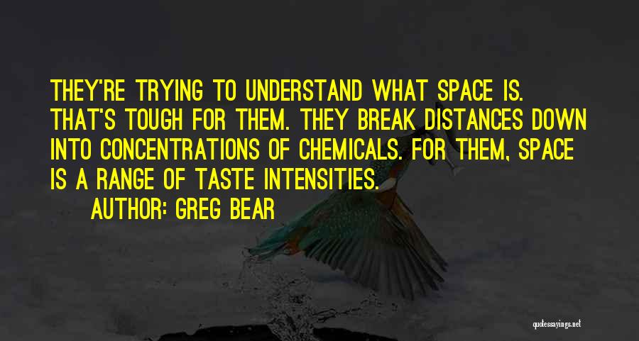 Greg Bear Quotes: They're Trying To Understand What Space Is. That's Tough For Them. They Break Distances Down Into Concentrations Of Chemicals. For