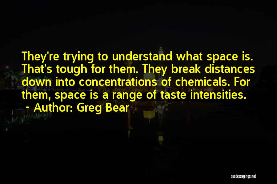 Greg Bear Quotes: They're Trying To Understand What Space Is. That's Tough For Them. They Break Distances Down Into Concentrations Of Chemicals. For