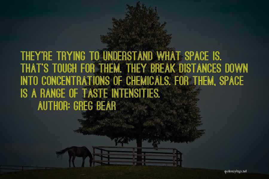 Greg Bear Quotes: They're Trying To Understand What Space Is. That's Tough For Them. They Break Distances Down Into Concentrations Of Chemicals. For