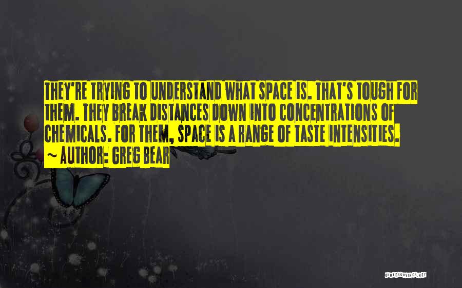 Greg Bear Quotes: They're Trying To Understand What Space Is. That's Tough For Them. They Break Distances Down Into Concentrations Of Chemicals. For