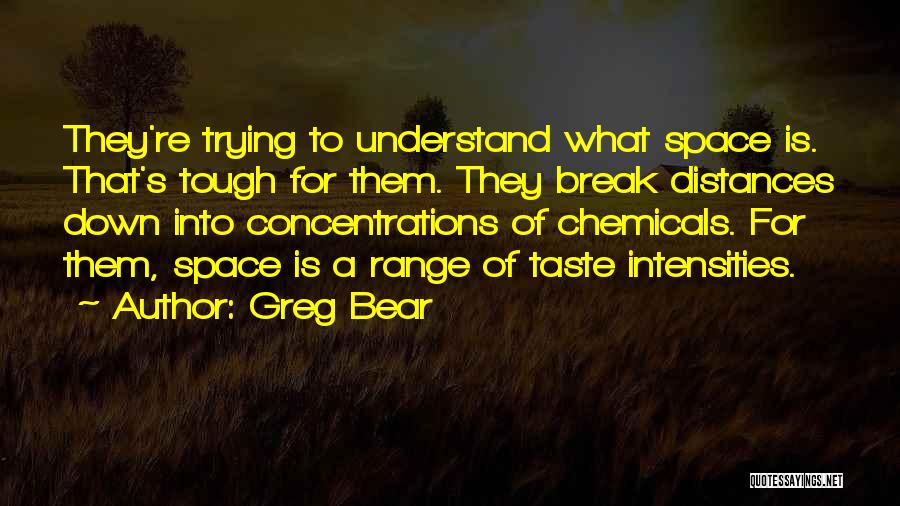 Greg Bear Quotes: They're Trying To Understand What Space Is. That's Tough For Them. They Break Distances Down Into Concentrations Of Chemicals. For