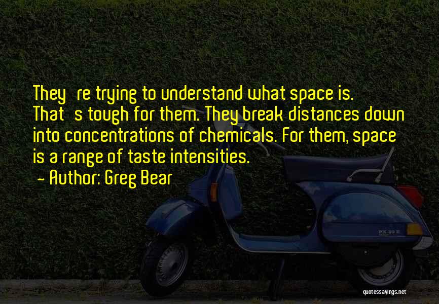 Greg Bear Quotes: They're Trying To Understand What Space Is. That's Tough For Them. They Break Distances Down Into Concentrations Of Chemicals. For