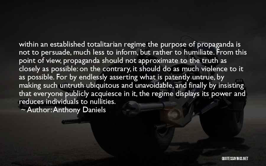 Anthony Daniels Quotes: Within An Established Totalitarian Regime The Purpose Of Propaganda Is Not To Persuade, Much Less To Inform, But Rather To