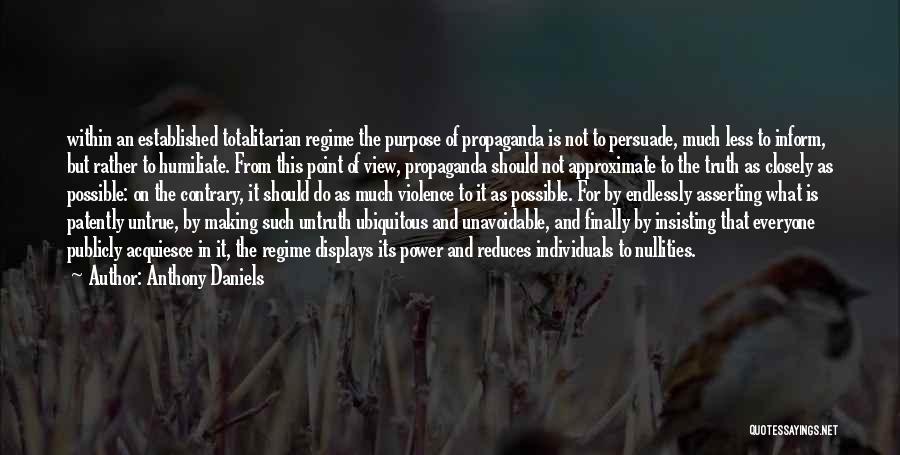 Anthony Daniels Quotes: Within An Established Totalitarian Regime The Purpose Of Propaganda Is Not To Persuade, Much Less To Inform, But Rather To