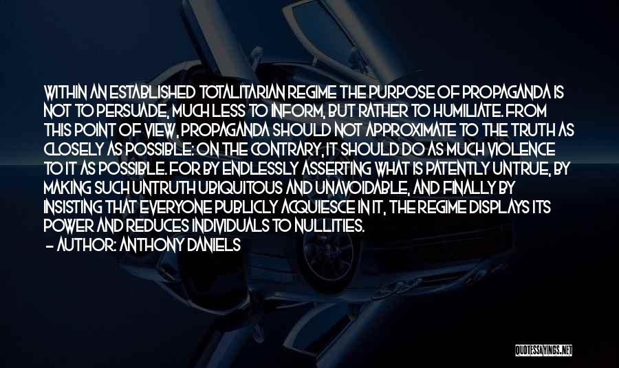 Anthony Daniels Quotes: Within An Established Totalitarian Regime The Purpose Of Propaganda Is Not To Persuade, Much Less To Inform, But Rather To