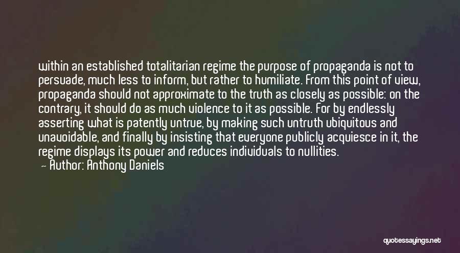 Anthony Daniels Quotes: Within An Established Totalitarian Regime The Purpose Of Propaganda Is Not To Persuade, Much Less To Inform, But Rather To