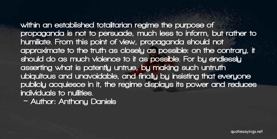 Anthony Daniels Quotes: Within An Established Totalitarian Regime The Purpose Of Propaganda Is Not To Persuade, Much Less To Inform, But Rather To