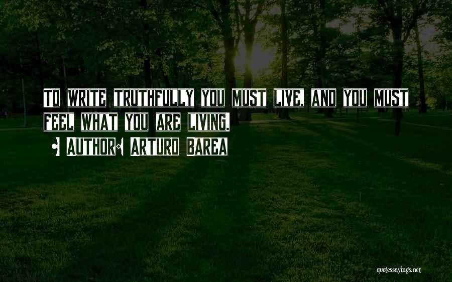 Arturo Barea Quotes: To Write Truthfully You Must Live, And You Must Feel What You Are Living.