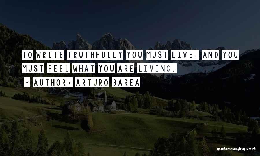 Arturo Barea Quotes: To Write Truthfully You Must Live, And You Must Feel What You Are Living.