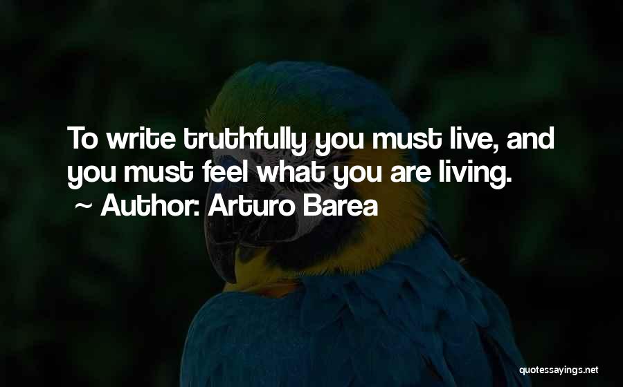 Arturo Barea Quotes: To Write Truthfully You Must Live, And You Must Feel What You Are Living.