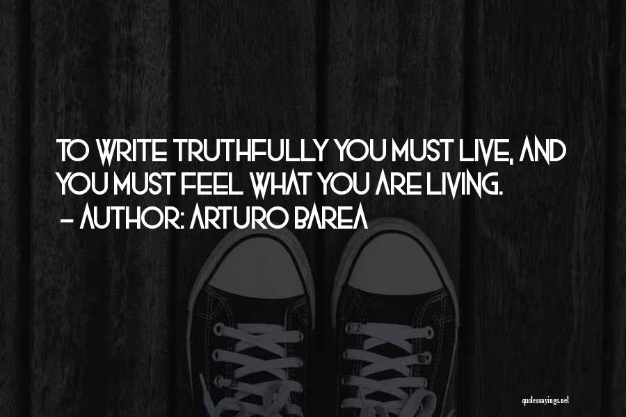 Arturo Barea Quotes: To Write Truthfully You Must Live, And You Must Feel What You Are Living.