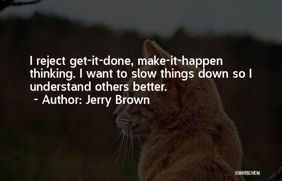 Jerry Brown Quotes: I Reject Get-it-done, Make-it-happen Thinking. I Want To Slow Things Down So I Understand Others Better.