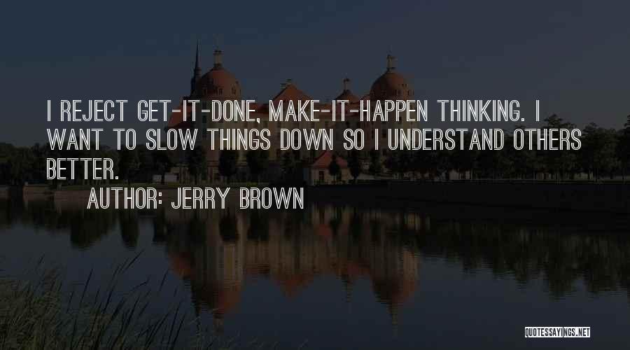 Jerry Brown Quotes: I Reject Get-it-done, Make-it-happen Thinking. I Want To Slow Things Down So I Understand Others Better.