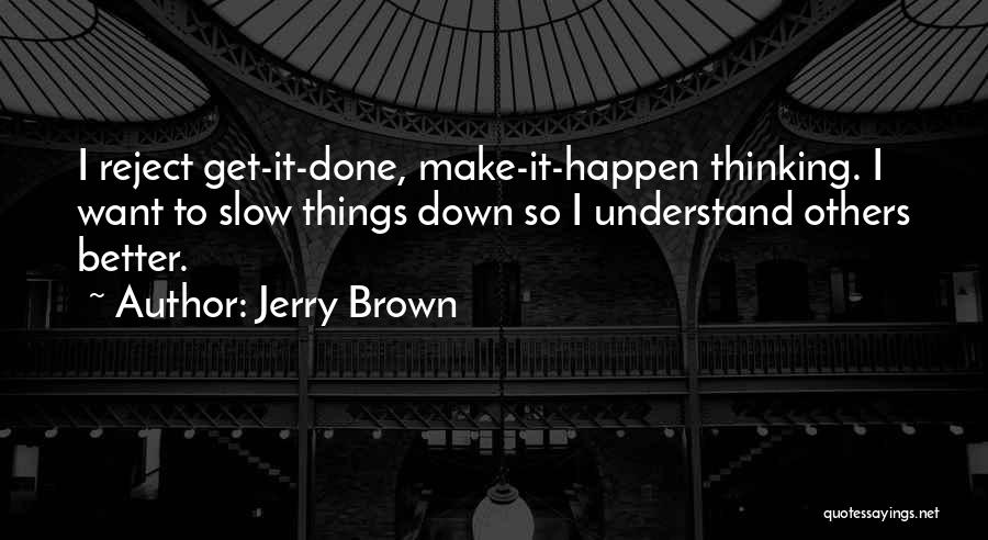 Jerry Brown Quotes: I Reject Get-it-done, Make-it-happen Thinking. I Want To Slow Things Down So I Understand Others Better.