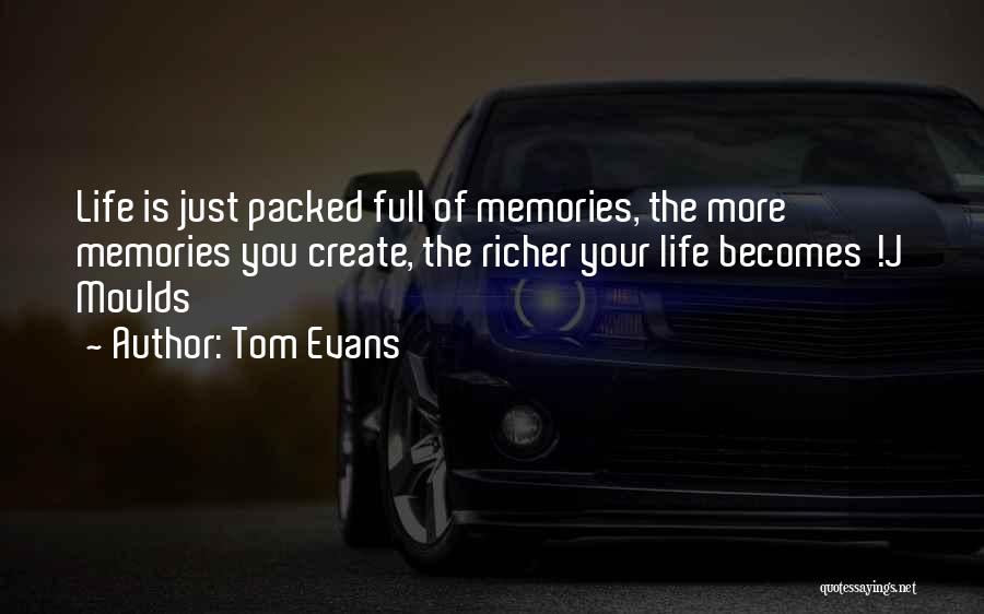 Tom Evans Quotes: Life Is Just Packed Full Of Memories, The More Memories You Create, The Richer Your Life Becomes !j Moulds