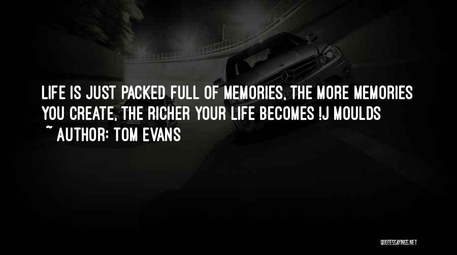 Tom Evans Quotes: Life Is Just Packed Full Of Memories, The More Memories You Create, The Richer Your Life Becomes !j Moulds