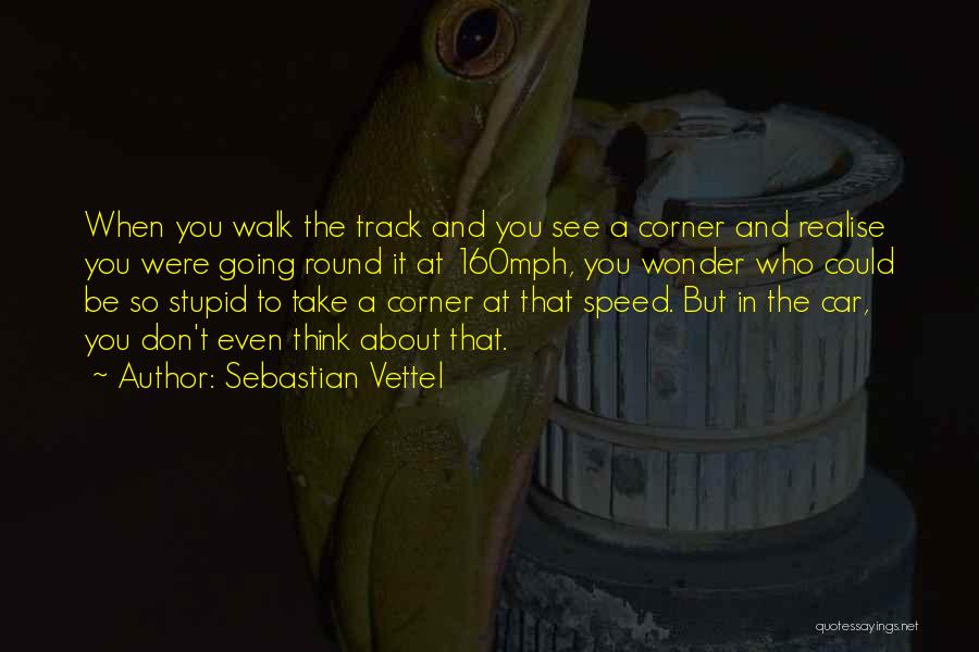 Sebastian Vettel Quotes: When You Walk The Track And You See A Corner And Realise You Were Going Round It At 160mph, You