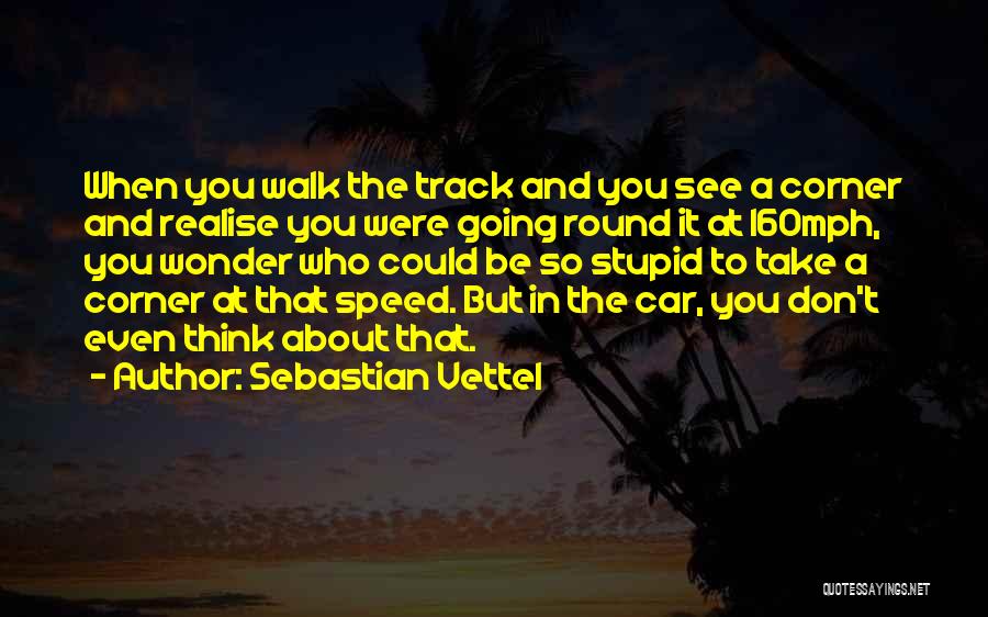 Sebastian Vettel Quotes: When You Walk The Track And You See A Corner And Realise You Were Going Round It At 160mph, You