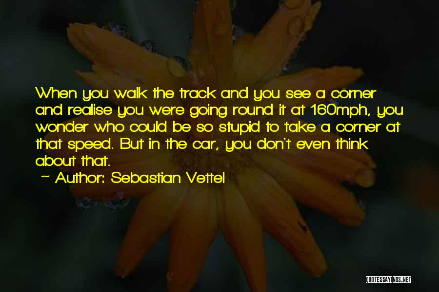 Sebastian Vettel Quotes: When You Walk The Track And You See A Corner And Realise You Were Going Round It At 160mph, You