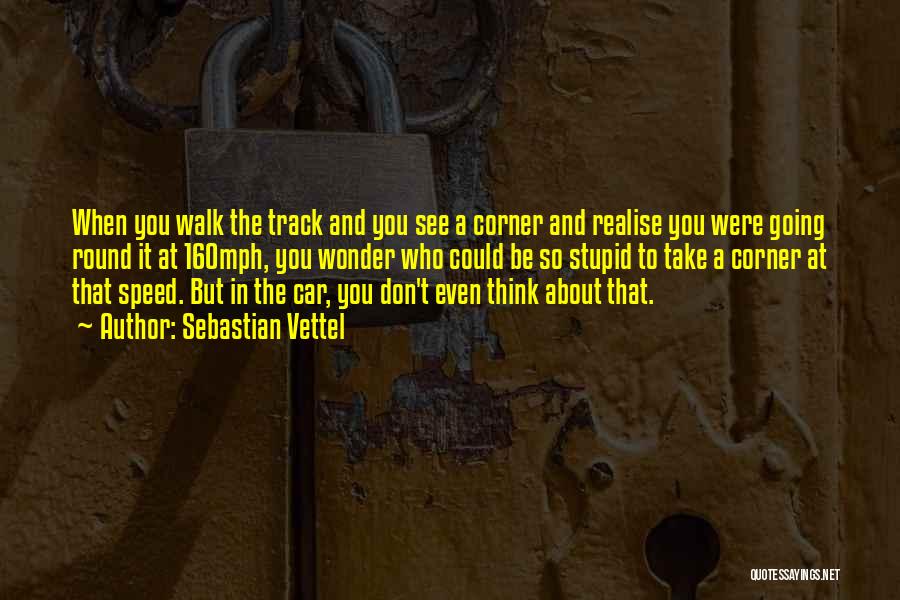 Sebastian Vettel Quotes: When You Walk The Track And You See A Corner And Realise You Were Going Round It At 160mph, You