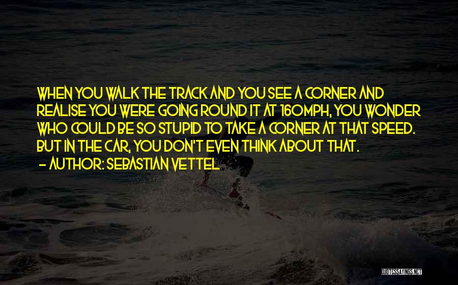 Sebastian Vettel Quotes: When You Walk The Track And You See A Corner And Realise You Were Going Round It At 160mph, You