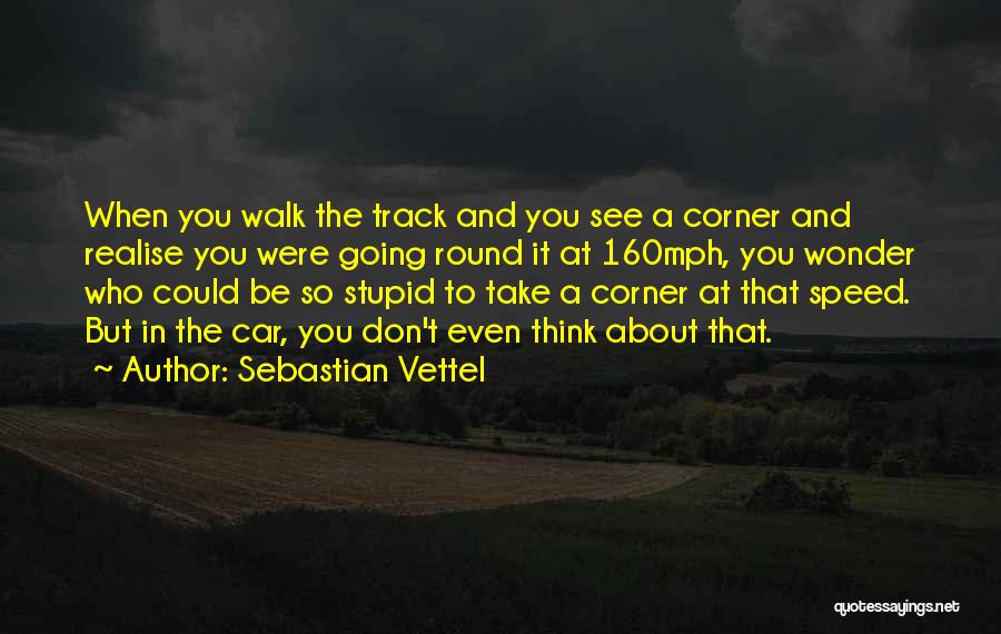 Sebastian Vettel Quotes: When You Walk The Track And You See A Corner And Realise You Were Going Round It At 160mph, You