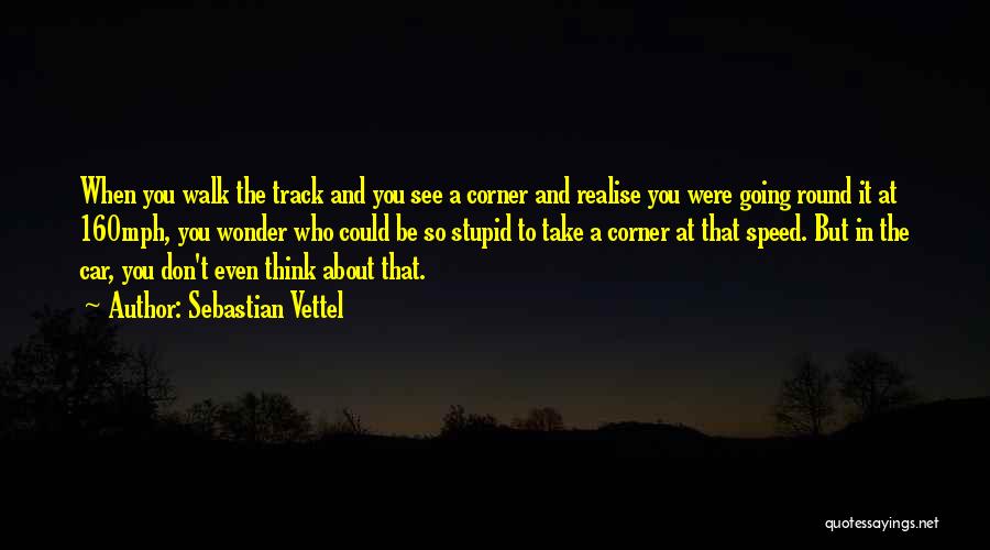 Sebastian Vettel Quotes: When You Walk The Track And You See A Corner And Realise You Were Going Round It At 160mph, You