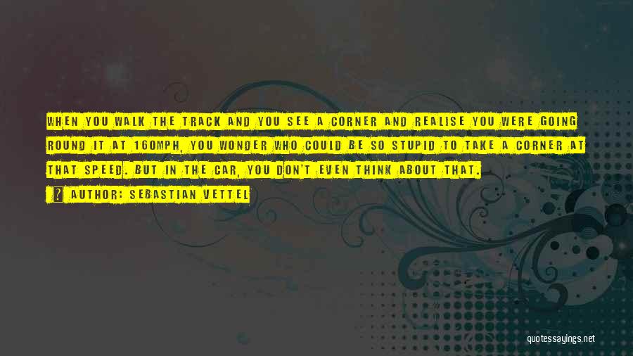 Sebastian Vettel Quotes: When You Walk The Track And You See A Corner And Realise You Were Going Round It At 160mph, You