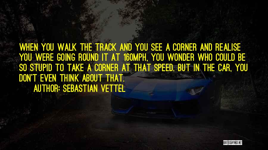 Sebastian Vettel Quotes: When You Walk The Track And You See A Corner And Realise You Were Going Round It At 160mph, You