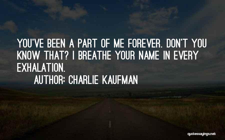 Charlie Kaufman Quotes: You've Been A Part Of Me Forever. Don't You Know That? I Breathe Your Name In Every Exhalation.