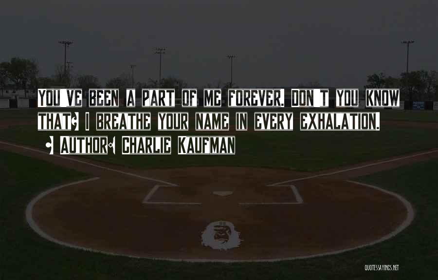 Charlie Kaufman Quotes: You've Been A Part Of Me Forever. Don't You Know That? I Breathe Your Name In Every Exhalation.