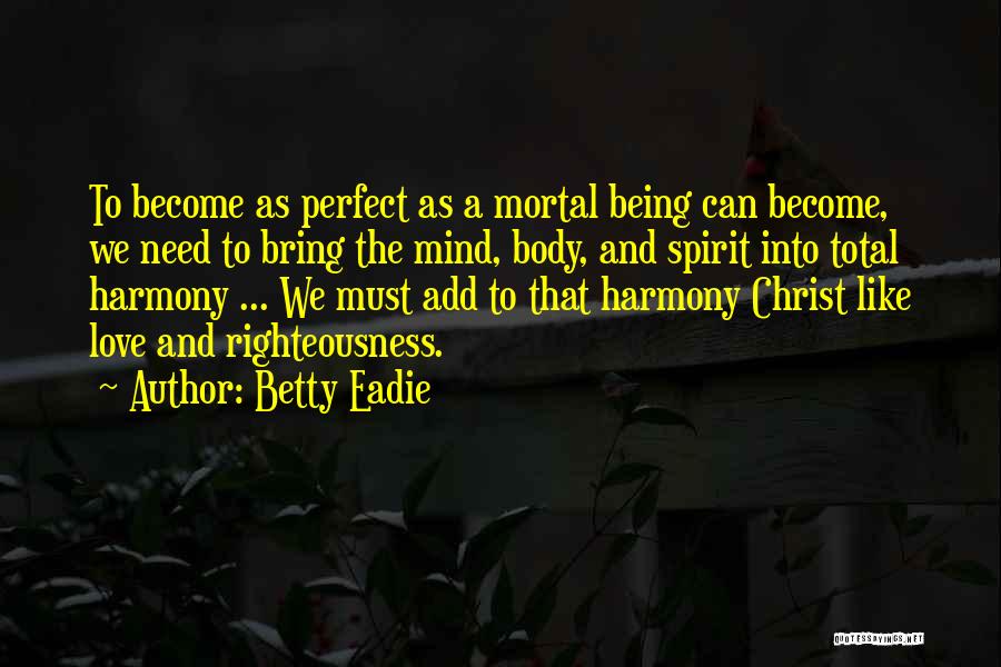Betty Eadie Quotes: To Become As Perfect As A Mortal Being Can Become, We Need To Bring The Mind, Body, And Spirit Into
