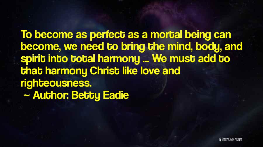 Betty Eadie Quotes: To Become As Perfect As A Mortal Being Can Become, We Need To Bring The Mind, Body, And Spirit Into