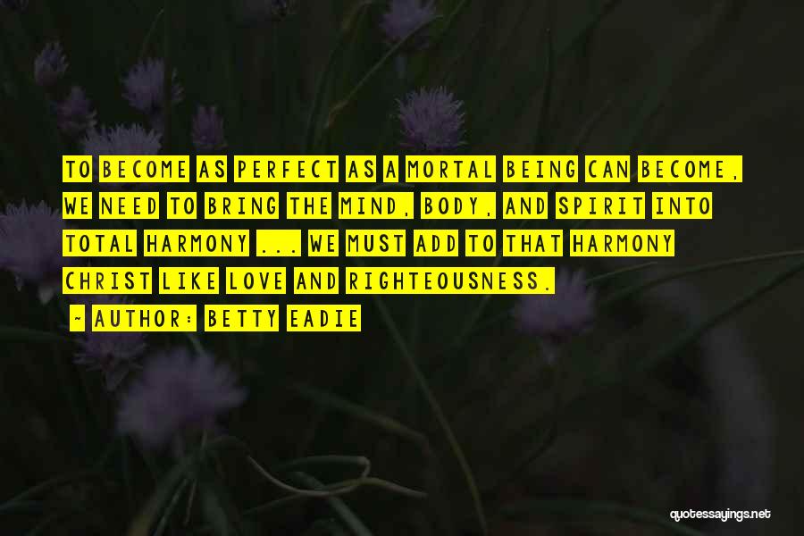 Betty Eadie Quotes: To Become As Perfect As A Mortal Being Can Become, We Need To Bring The Mind, Body, And Spirit Into