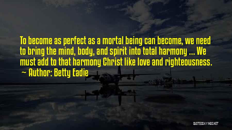 Betty Eadie Quotes: To Become As Perfect As A Mortal Being Can Become, We Need To Bring The Mind, Body, And Spirit Into