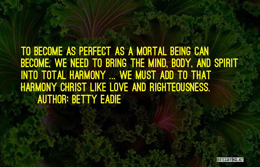 Betty Eadie Quotes: To Become As Perfect As A Mortal Being Can Become, We Need To Bring The Mind, Body, And Spirit Into