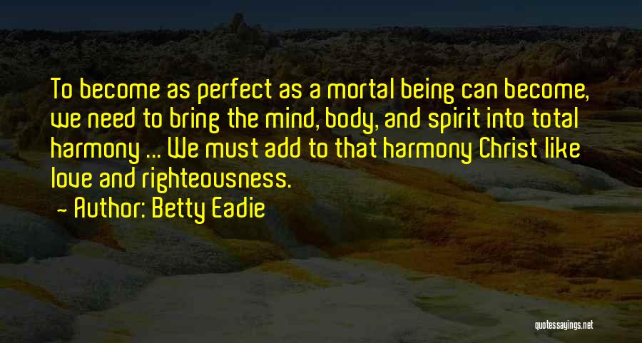Betty Eadie Quotes: To Become As Perfect As A Mortal Being Can Become, We Need To Bring The Mind, Body, And Spirit Into